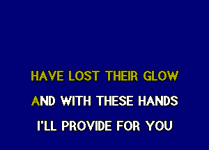 HAVE LOST THEIR GLOW
AND WITH THESE HANDS
I'LL PROVIDE FOR YOU