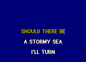 SHOULD THERE BE
A STORMY SEA
I'LL TURN