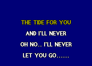 THE TIDE FOR YOU

AND I'LL NEVER
0H N0.. I'LL NEVER
LET YOU GO ......