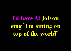 I'd have Al Jolson
sing I'm sitting on

top of the world

g