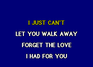 I JUST CAN'T

LET YOU WALK AWAY
FORGET THE LOVE
I HAD FOR YOU