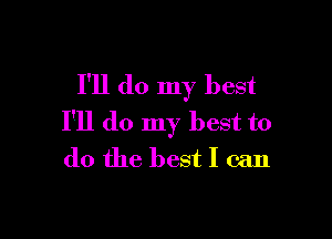 I'll do my best

I'll do my best to
do the best I can