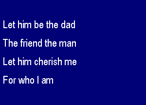Let him be the dad
The friend the man

Let him cherish me

For who I am