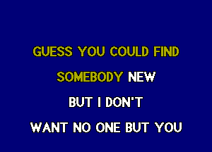 GUESS YOU COULD FIND

SOMEBODY NEW
BUT I DON'T
WANT NO ONE BUT YOU