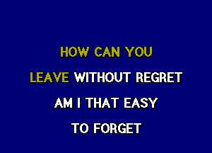 HOW CAN YOU

LEAVE WITHOUT REGRET
AM I THAT EASY
TO FORGET