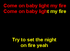 Come on baby light my fire
Come on baby light my fire

Try to set the night
on fire yeah