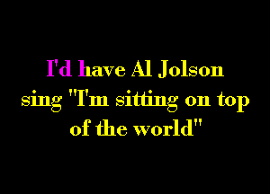 I'd have Al J Olson
sing I'm sitting on top
of the world