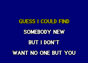 GUESS I COULD FIND

SOMEBODY NEW
BUT I DON'T
WANT NO ONE BUT YOU