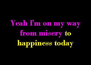 Yeah I'm on my way

from misery to
happiness today