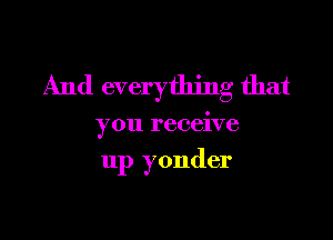 And everything that

you receive

up yonder