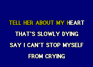 TELL HER ABOUT MY HEART

THAT'S SLOWLY DYING
SAY I CAN'T STOP MYSELF
FROM CRYING