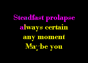 Steadfast prolapse
always certain
any moment

Maybe you

Q