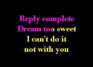 Reply complete
Dream too sweet
I can't do it

not With you