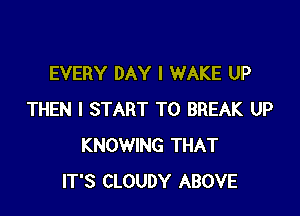 EVERY DAY I WAKE UP

THEN I START T0 BREAK UP
KNOWING THAT
IT'S CLOUDY ABOVE