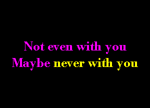 Not even With you
Maybe never With you