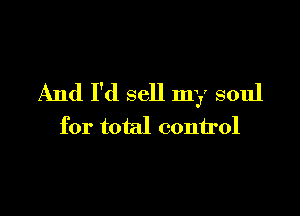 And I'd sell my soul

for total control