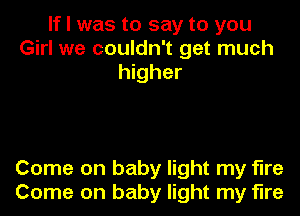 If I was to say to you
Girl we couldn't get much
higher

Come on baby light my fire
Come on baby light my fire
