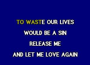 T0 WASTE OUR LIVES

WOULD BE A SIN
RELEASE ME
AND LET ME LOVE AGAIN