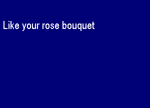 Like your rose bouquet