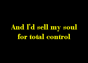 And I'd sell my soul

for total control