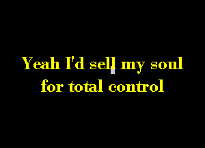 Yeah I'd sela my soul

for total control