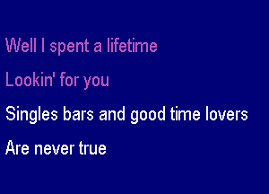 Singles bars and good time lovers

Are never true