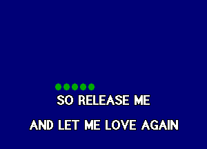 SO RELEASE ME
AND LET ME LOVE AGAIN