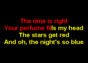 The time is right
Your perfume fills my head

The stars get red
And oh, the night's so blue