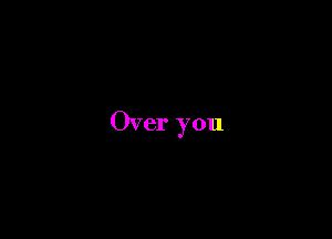 Over you