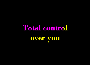 Total control

over you