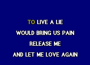 TO LIVE A LIE

WOULD BRING US PAIN
RELEASE ME
AND LET ME LOVE AGAIN