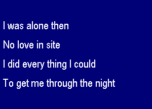 I was alone then
No love in site

I did every thing I could

To get me through the night