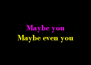 Maybe you

Maybe even you