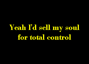 Yeah I'd sell my soul

for total control