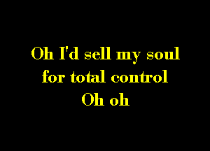 Oh I'd sell my soul

for total control
Oh oh