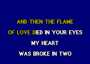 AND THEN THE FLAME

OF LOVE DIED IN YOUR EYES
MY HEART
WAS BROKE IN TWO