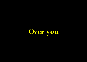 Over you