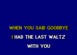 WHEN YOU SAID GOODBYE
I HAD THE LAST WALTZ
WITH YOU
