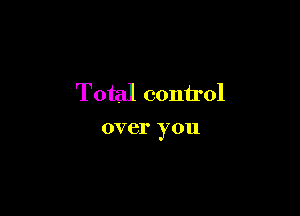 Total control

over you