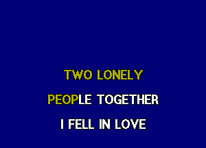 TWO LONELY
PEOPLE TOGETHER
I FELL IN LOVE