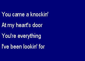 You came a knockin'

At my hearfs door

You're everything

I've been lookin' for