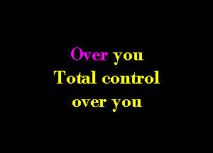 Over you

Total control

over you