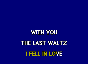 WITH YOU
THE LAST WALTZ
I FELL IN LOVE
