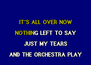 IT'S ALL OVER NOW

NOTHING LEFT TO SAY
JUST MY TEARS
AND THE ORCHESTRA PLAY