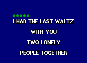 I HAD THE LAST WALTZ

WITH YOU
TWO LONELY
PEOPLE TOGETHER