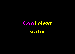 Cool clear

water