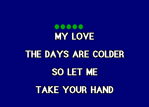 MY LOVE

THE DAYS ARE COLDER
SO LET ME
TAKE YOUR HAND