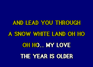 AND LEAD YOU THROUGH

A SNOW WHITE LAND OH HO
OH H0.. MY LOVE
THE YEAR IS OLDER