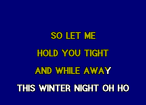 SO LET ME

HOLD YOU TIGHT
AND WHILE AWAY
THIS WINTER NIGHT OH HO