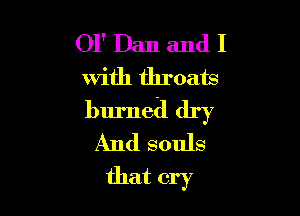 01' Dan and I
with throats

burned dry
And souls
that cry